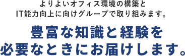 よりよいオフィス環境の構築とIT能力向上に向けグループで取り組みます。豊富な知識と経験を必要なときにお届けします。