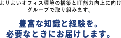 よりよいオフィス環境の構築とIT能力向上に向けグループで取り組みます。豊富な知識と経験を必要なときにお届けします。